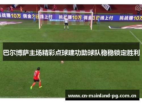 巴尔博萨主场精彩点球建功助球队稳稳锁定胜利 巴尔博萨主场精彩点球建功助球队稳稳锁定胜利