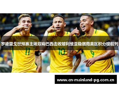 罗德里戈世预赛主场双响巴西击败玻利维亚稳居南美区积分榜前列